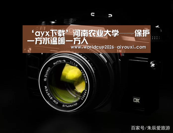 ‘ayx下载’河南农业大学——保护一方水温暖一方人(图1) 爱游戏官方