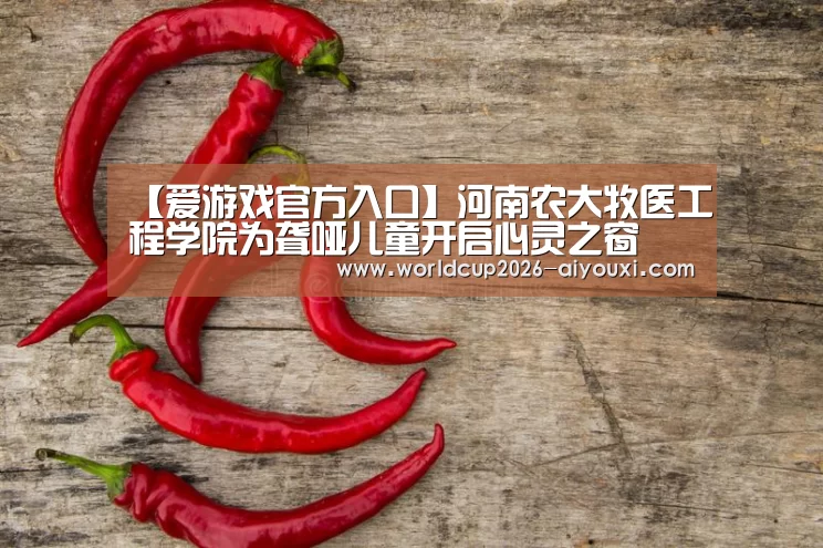 【爱游戏官方入口】河南农大牧医工程学院为聋哑儿童开启心灵之窗(图1) 爱游戏官方